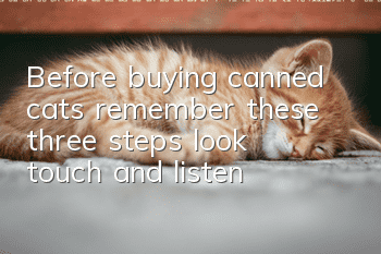 Before buying canned cats, remember these three steps: look, touch, and listen