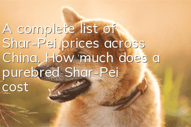 A complete list of Shar-Pei prices across China. How much does a purebred Shar-Pei cost?