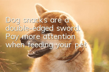 Dog snacks are a double-edged sword. Pay more attention when feeding your pet!