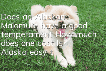 Does an Alaskan Malamute have a good temperament? How much does one cost? Is Alaska easy to raise?