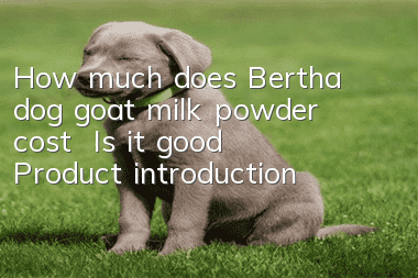 How much does Bertha dog goat milk powder cost | Is it good | Product introduction