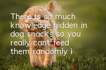 There is so much knowledge hidden in dog snacks, so you really can’t feed them randomly in the future!