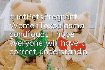 "Pets·Pregnant Women·Toxoplasma gondii" I hope everyone will have a correct understanding of Toxoplasma gondii in the future