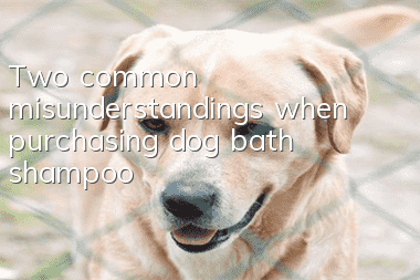 Two common misunderstandings when purchasing dog bath shampoo