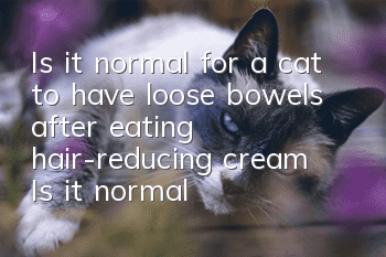 Is it normal for a cat to have loose bowels after eating hair-reducing cream? Is it normal for a cat to have loose bowels after eating hair-reducing cream?
