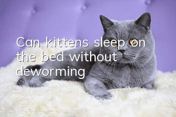 Can kittens sleep on the bed without deworming?