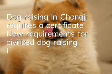 Dog raising in Changji requires a certificate New requirements for civilized dog raising in Changji