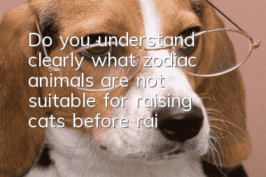 Do you understand clearly what zodiac animals are not suitable for raising cats before raising a cat?
