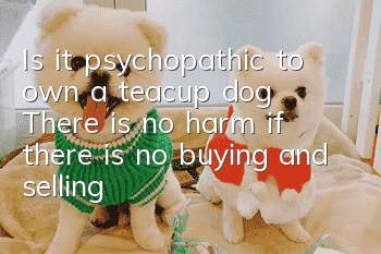 Is it psychopathic to own a teacup dog? There is no harm if there is no buying and selling!