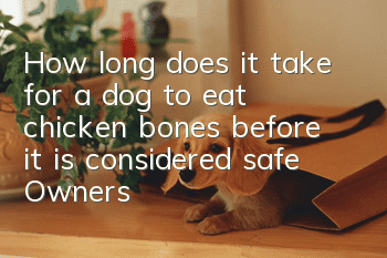 How long does it take for a dog to eat chicken bones before it is considered safe? Owners must pay more attention!