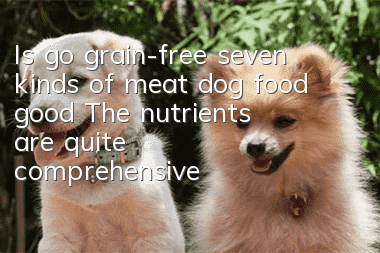 Is go grain-free seven kinds of meat dog food good? The nutrients are quite comprehensive!