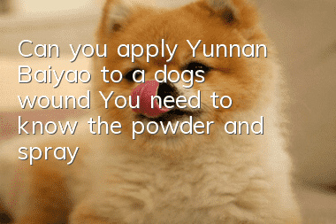 Can you apply Yunnan Baiyao to a dog’s wound? You need to know the powder and spray!