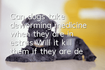 Can dogs take deworming medicine when they are in estrus? Will it kill them if they are dewormed during estrus?