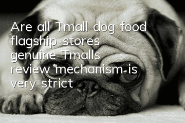 Are all Tmall dog food flagship stores genuine? Tmall’s review mechanism is very strict!