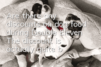 Are there any discounts on dog food during Double Eleven? The discount is actually quite big!