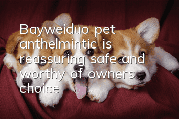 Bayweiduo pet anthelmintic is reassuring, safe and worthy of owners’ choice!