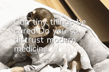 Can tiny things be cured? Do you so distrust modern medicine?