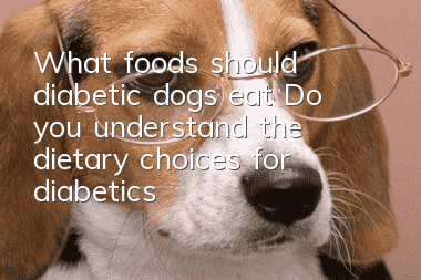 What foods should diabetic dogs eat? Do you understand the dietary choices for diabetics?
