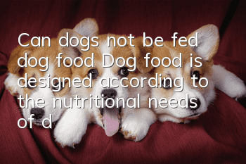 Can dogs not be fed dog food? Dog food is designed according to the nutritional needs of dogs.