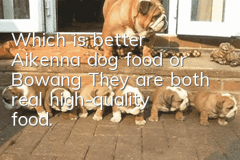 Which is better, Aikenna dog food or Bowang? They are both real high-quality food.