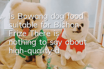 Is Bowang dog food suitable for Bichon Frize? There is nothing to say about high-quality dog food!