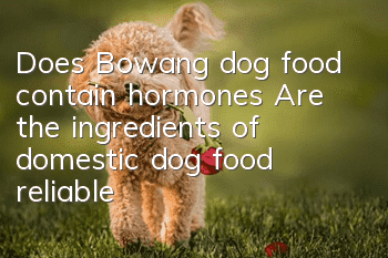 Does Bowang dog food contain hormones? Are the ingredients of domestic dog food reliable?