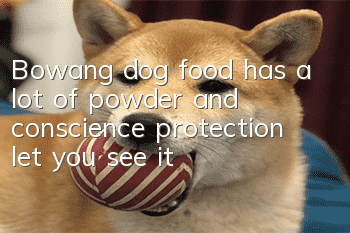 Bowang dog food has a lot of powder and conscience protection, let you see it