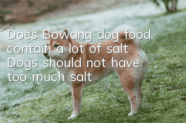 Does Bowang dog food contain a lot of salt? Dogs should not have too much salt!