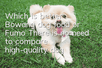 Which is better, Bowang dog food or Fumo? There is no need to compare high-quality dog ​​food!