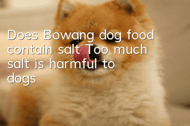 Does Bowang dog food contain salt? Too much salt is harmful to dogs!