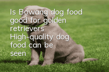 Is Bowang dog food good for golden retrievers? High-quality dog food can be seen!