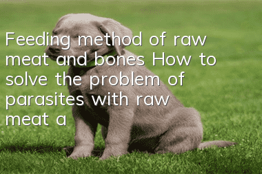 Feeding method of raw meat and bones How to solve the problem of parasites with raw meat and bones
