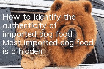 How to identify the authenticity of imported dog food? Most imported dog food is a hidden danger!