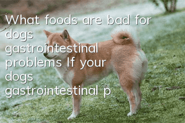 What foods are bad for dogs’ gastrointestinal problems? If your dog’s gastrointestinal problems are not good, don’t feed these three things.