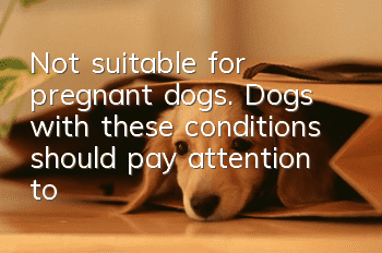 Not suitable for pregnant dogs. Dogs with these conditions should pay attention to