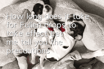 How long does it take for Fulien drops to take effect? Let me tell you the precautions for Fulien!