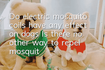 Do electric mosquito coils have any effect on dogs? Is there no other way to repel mosquitoes?