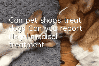 Can pet shops treat dogs? Can you report illegal medical treatment?