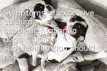 Symptoms of excessive calcium supplementation in dogs. Calcium supplementation should not be blind.