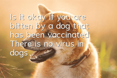Is it okay if you are bitten by a dog that has been vaccinated? There is no virus in dogs that have been vaccinated. You are too naive.