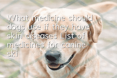 What medicine should dogs use if they have skin diseases? List of medicines for canine skin diseases