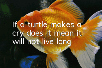 If a turtle makes a cry, does it mean it will not live long?