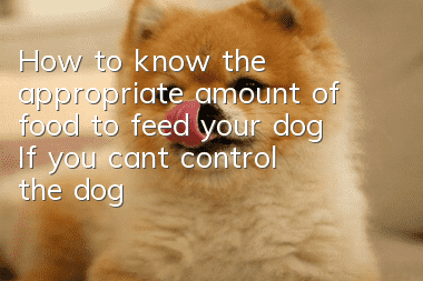 How to know the appropriate amount of food to feed your dog? If you can’t control the dog’s food intake, don’t keep it.
