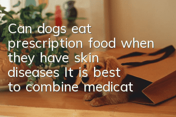Can dogs eat prescription food when they have skin diseases? It is best to combine medication and diet together