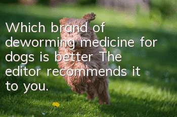 Which brand of deworming medicine for dogs is better? The editor recommends it to you.