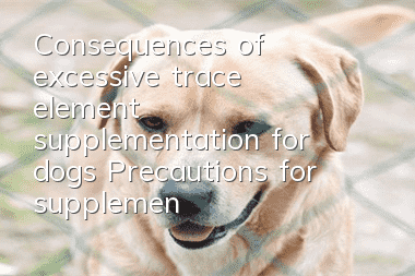 Consequences of excessive trace element supplementation for dogs Precautions for supplementing trace elements