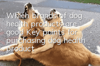Which brands of dog health products are good? Key points for purchasing dog health products
