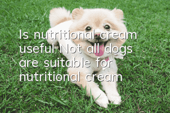 Is nutritional cream useful? Not all dogs are suitable for nutritional cream