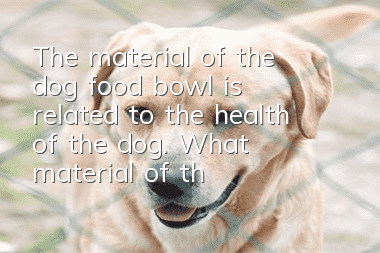 The material of the dog food bowl is related to the health of the dog. What material of the bowl is the best for the health of the dog?