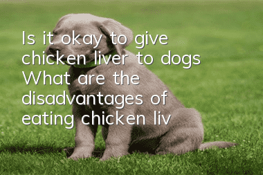 Is it okay to give chicken liver to dogs? What are the disadvantages of eating chicken liver for dogs?